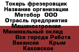 Токарь-фрезеровщик › Название организации ­ Метобор, ООО › Отрасль предприятия ­ Машиностроение › Минимальный оклад ­ 45 000 - Все города Работа » Вакансии   . Крым,Каховское